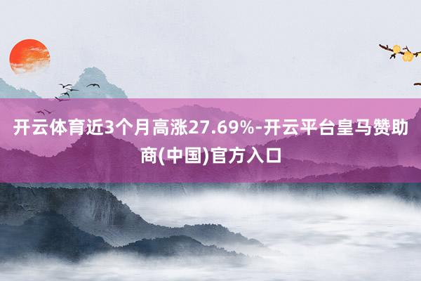 开云体育近3个月高涨27.69%-开云平台皇马赞助商(中国)官方入口