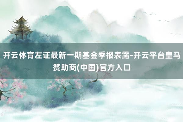 开云体育左证最新一期基金季报表露-开云平台皇马赞助商(中国)官方入口