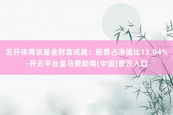 云开体育该基金财富成就：股票占净值比13.04%-开云平台皇马赞助商(中国)官方入口