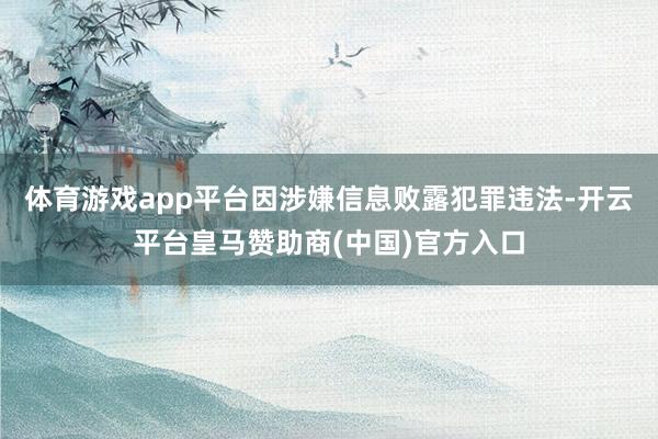 体育游戏app平台因涉嫌信息败露犯罪违法-开云平台皇马赞助商(中国)官方入口