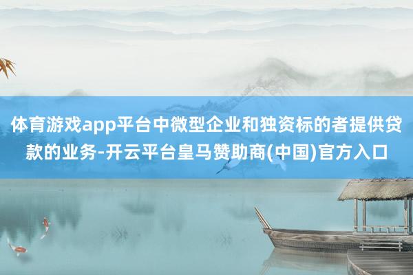 体育游戏app平台中微型企业和独资标的者提供贷款的业务-开云平台皇马赞助商(中国)官方入口