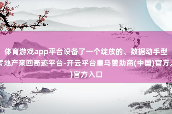 体育游戏app平台设备了一个绽放的、数据动手型的房地产来回奇迹平台-开云平台皇马赞助商(中国)官方入口