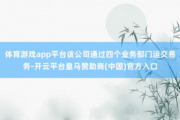 体育游戏app平台该公司通过四个业务部门运交易务-开云平台皇马赞助商(中国)官方入口