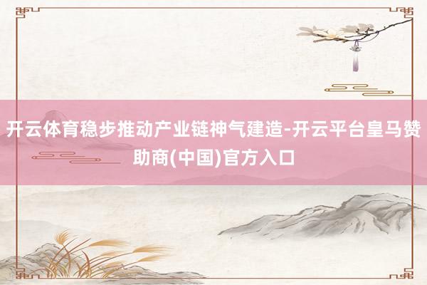 开云体育稳步推动产业链神气建造-开云平台皇马赞助商(中国)官方入口