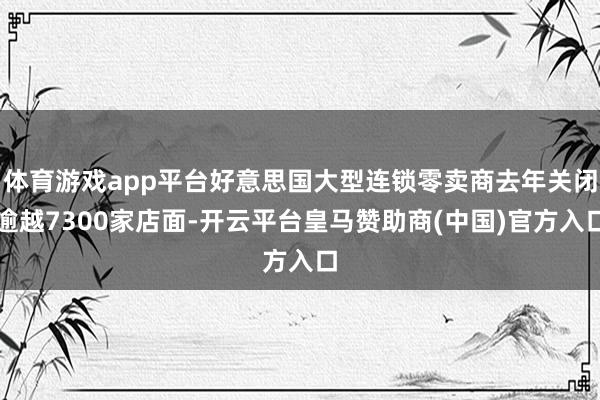 体育游戏app平台好意思国大型连锁零卖商去年关闭逾越7300家店面-开云平台皇马赞助商(中国)官方入口