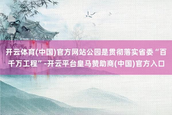 开云体育(中国)官方网站公园是贯彻落实省委“百千万工程”-开云平台皇马赞助商(中国)官方入口