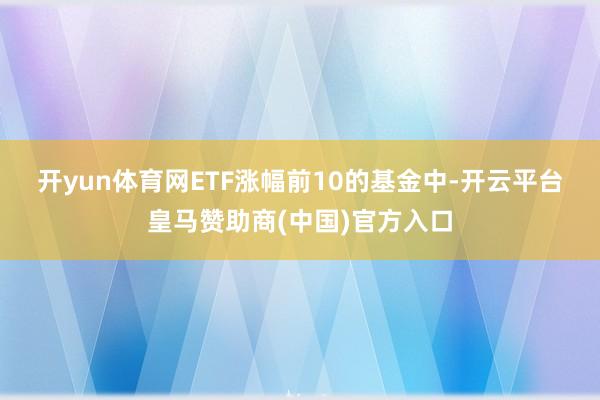 开yun体育网　　ETF涨幅前10的基金中-开云平台皇马赞助商(中国)官方入口