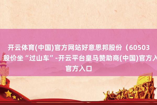 开云体育(中国)官方网站好意思邦股份（605033）股价坐“过山车”-开云平台皇马赞助商(中国)官方入口