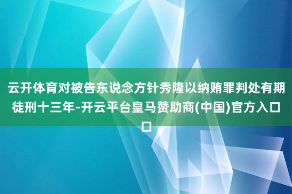 云开体育对被告东说念方针秀隆以纳贿罪判处有期徒刑十三年-开云平台皇马赞助商(中国)官方入口