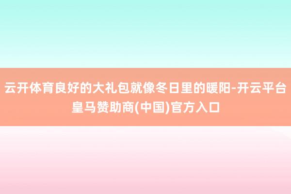 云开体育良好的大礼包就像冬日里的暖阳-开云平台皇马赞助商(中国)官方入口