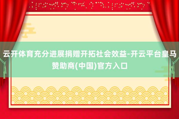 云开体育充分进展捐赠开拓社会效益-开云平台皇马赞助商(中国)官方入口