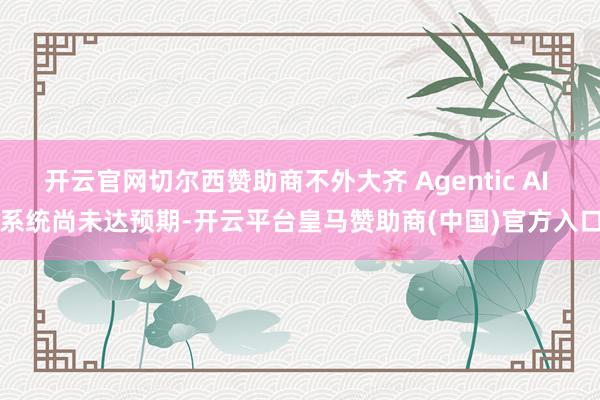 开云官网切尔西赞助商不外大齐 Agentic AI 系统尚未达预期-开云平台皇马赞助商(中国)官方入口
