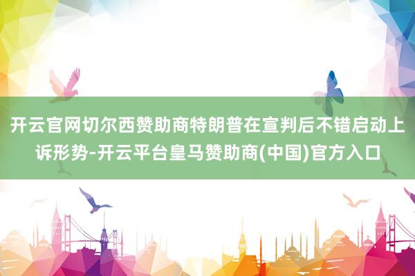 开云官网切尔西赞助商特朗普在宣判后不错启动上诉形势-开云平台皇马赞助商(中国)官方入口