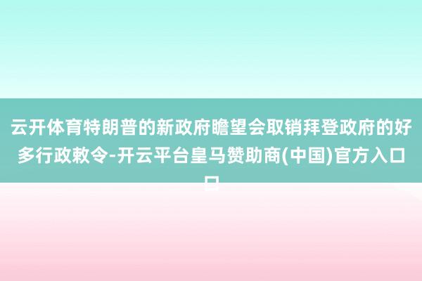 云开体育特朗普的新政府瞻望会取销拜登政府的好多行政敕令-开云平台皇马赞助商(中国)官方入口