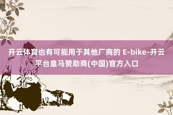开云体育也有可能用于其他厂商的 E-bike-开云平台皇马赞助商(中国)官方入口