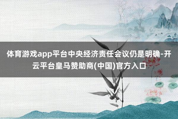 体育游戏app平台中央经济责任会议仍是明确-开云平台皇马赞助商(中国)官方入口
