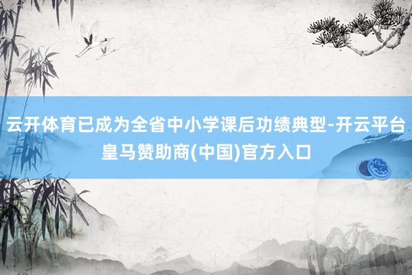 云开体育已成为全省中小学课后功绩典型-开云平台皇马赞助商(中国)官方入口
