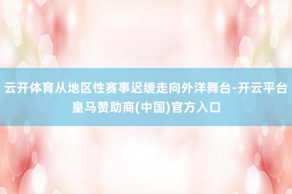 云开体育从地区性赛事迟缓走向外洋舞台-开云平台皇马赞助商(中国)官方入口