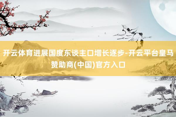 开云体育进展国度东谈主口增长逐步-开云平台皇马赞助商(中国)官方入口