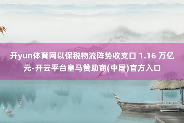 开yun体育网以保税物流阵势收支口 1.16 万亿元-开云平台皇马赞助商(中国)官方入口