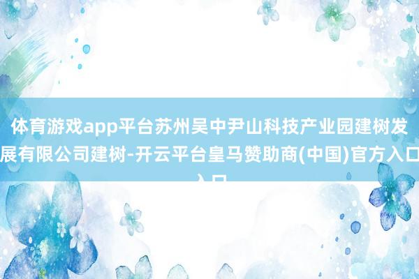体育游戏app平台苏州吴中尹山科技产业园建树发展有限公司建树-开云平台皇马赞助商(中国)官方入口
