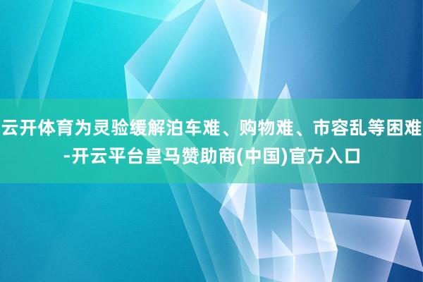 云开体育为灵验缓解泊车难、购物难、市容乱等困难-开云平台皇马赞助商(中国)官方入口