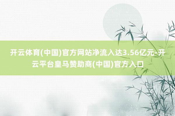 开云体育(中国)官方网站净流入达3.56亿元-开云平台皇马赞助商(中国)官方入口