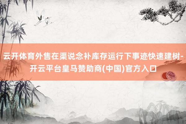 云开体育外售在渠说念补库存运行下事迹快速建树-开云平台皇马赞助商(中国)官方入口