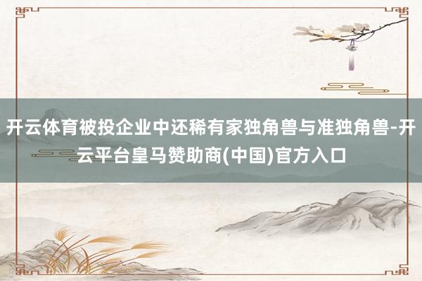 开云体育被投企业中还稀有家独角兽与准独角兽-开云平台皇马赞助商(中国)官方入口