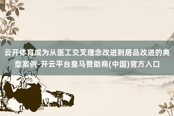 云开体育成为从医工交叉理念改进到居品改进的典型案例-开云平台皇马赞助商(中国)官方入口
