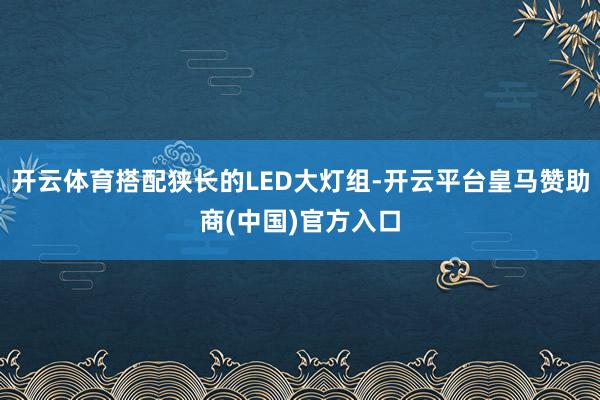 开云体育搭配狭长的LED大灯组-开云平台皇马赞助商(中国)官方入口