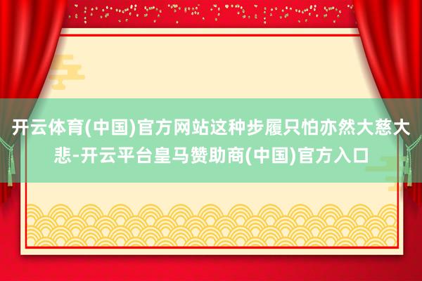 开云体育(中国)官方网站这种步履只怕亦然大慈大悲-开云平台皇马赞助商(中国)官方入口