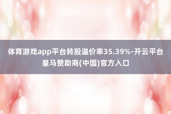 体育游戏app平台转股溢价率35.39%-开云平台皇马赞助商(中国)官方入口