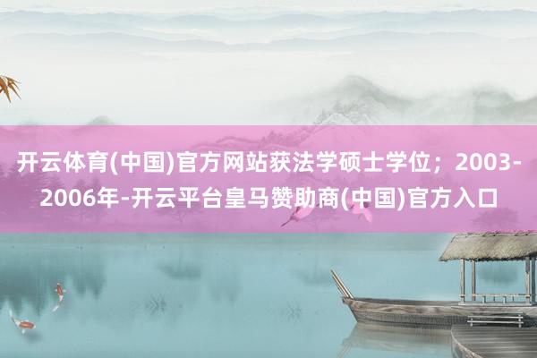 开云体育(中国)官方网站获法学硕士学位；2003-2006年-开云平台皇马赞助商(中国)官方入口
