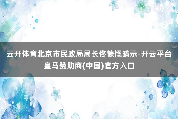 云开体育　　北京市民政局局长佟慷慨暗示-开云平台皇马赞助商(中国)官方入口