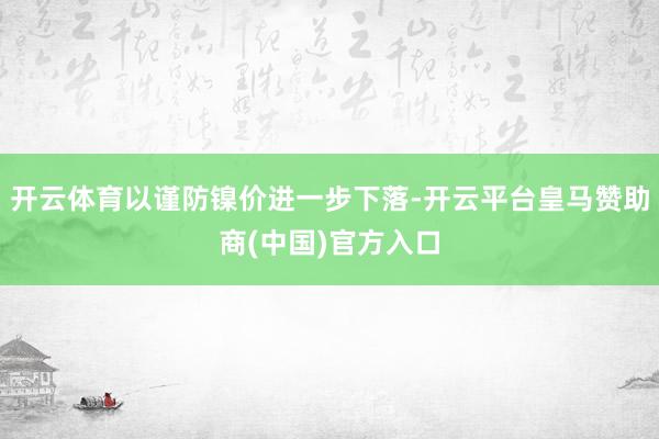 开云体育以谨防镍价进一步下落-开云平台皇马赞助商(中国)官方入口