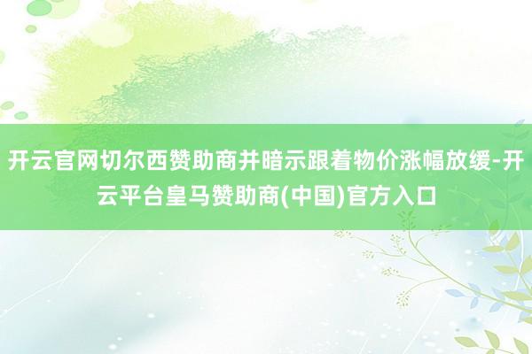 开云官网切尔西赞助商并暗示跟着物价涨幅放缓-开云平台皇马赞助商(中国)官方入口