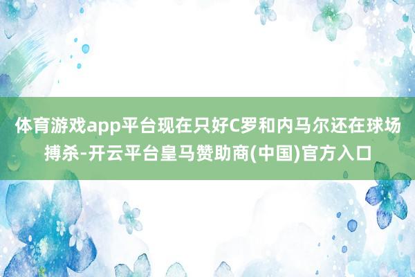 体育游戏app平台现在只好C罗和内马尔还在球场搏杀-开云平台皇马赞助商(中国)官方入口