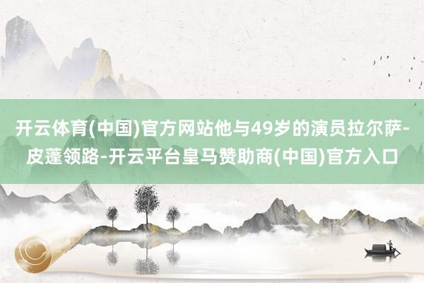 开云体育(中国)官方网站他与49岁的演员拉尔萨-皮蓬领路-开云平台皇马赞助商(中国)官方入口