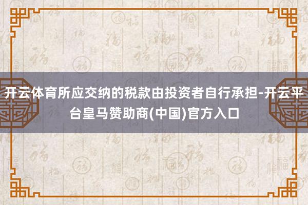 开云体育所应交纳的税款由投资者自行承担-开云平台皇马赞助商(中国)官方入口