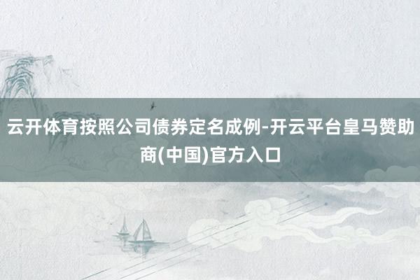 云开体育按照公司债券定名成例-开云平台皇马赞助商(中国)官方入口