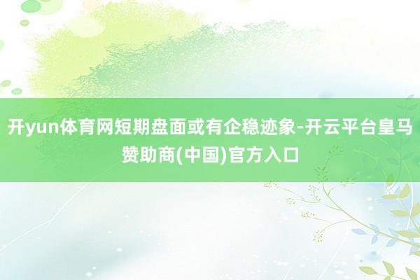 开yun体育网短期盘面或有企稳迹象-开云平台皇马赞助商(中国)官方入口