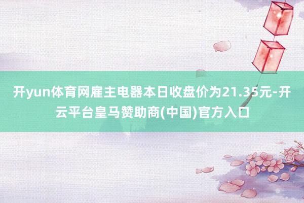 开yun体育网雇主电器本日收盘价为21.35元-开云平台皇马赞助商(中国)官方入口