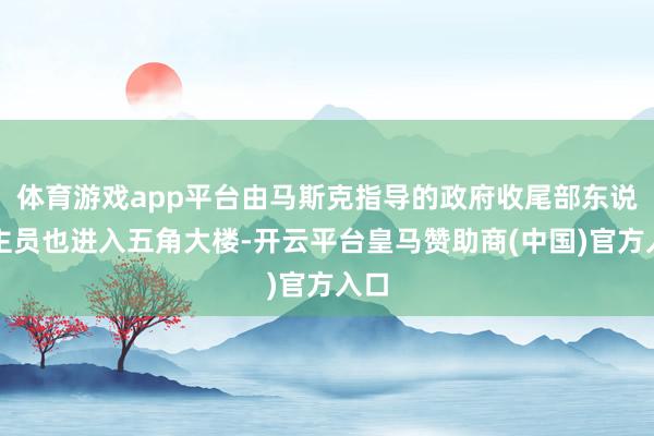 体育游戏app平台由马斯克指导的政府收尾部东说念主员也进入五角大楼-开云平台皇马赞助商(中国)官方入口