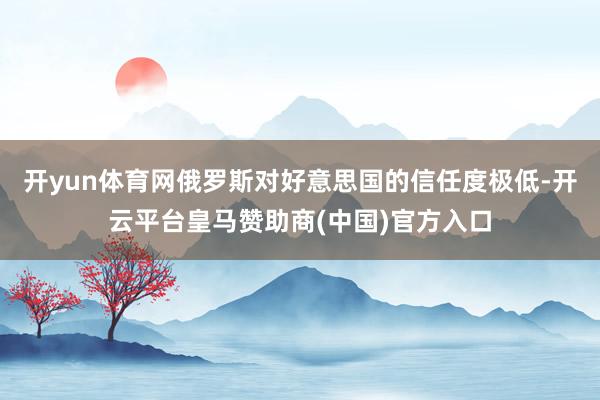 开yun体育网俄罗斯对好意思国的信任度极低-开云平台皇马赞助商(中国)官方入口