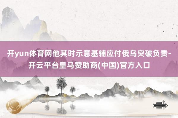 开yun体育网他其时示意基辅应付俄乌突破负责-开云平台皇马赞助商(中国)官方入口