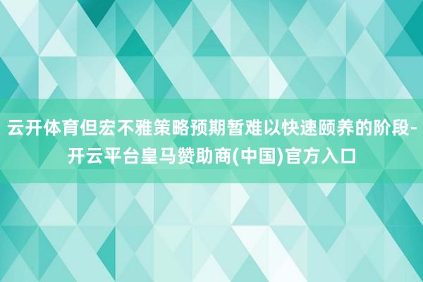 云开体育但宏不雅策略预期暂难以快速颐养的阶段-开云平台皇马赞助商(中国)官方入口
