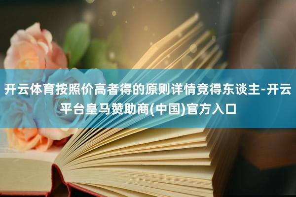 开云体育按照价高者得的原则详情竞得东谈主-开云平台皇马赞助商(中国)官方入口