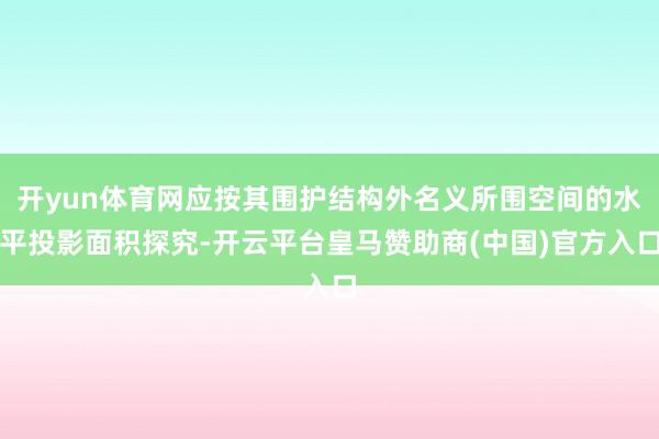 开yun体育网应按其围护结构外名义所围空间的水平投影面积探究-开云平台皇马赞助商(中国)官方入口