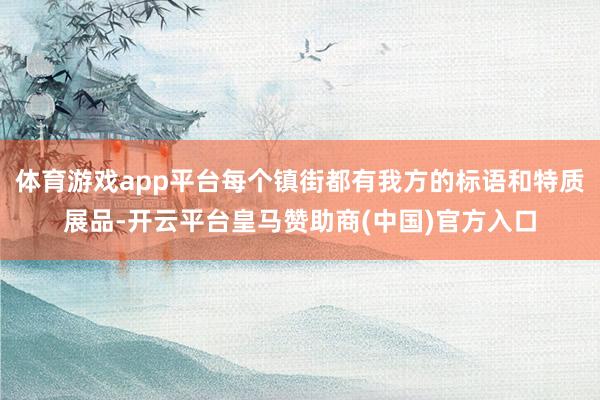 体育游戏app平台每个镇街都有我方的标语和特质展品-开云平台皇马赞助商(中国)官方入口